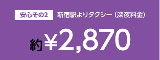 安心その2,新宿駅よりタクシー（深夜料金）約￥2,870