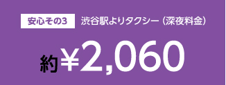 安心その3,渋谷駅よりタクシー（深夜料金）約￥2,060