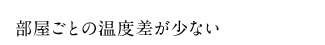 部屋ごとの温度差が少ない